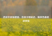 逆战手游加速器，告别卡顿延迟，畅享热血枪战体验