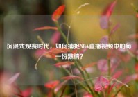 沉浸式观赛时代，如何捕捉NBA直播视频中的每一份激情？