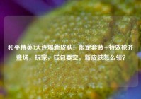 和平精英3天连爆新皮肤！限定套装+特效枪齐登场，玩家，钱包要空，新皮肤怎么领？