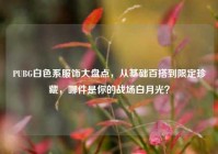 PUBG白色系服饰大盘点，从基础百搭到限定珍藏，哪件是你的战场白月光？