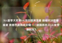 TGA夏季大奖赛LOL项目圆满落幕 巅峰对决燃爆盛夏 青春热血铸就荣耀——谁摘得本次LOL夏季赛冠军？