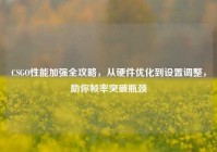 CSGO性能加强全攻略，从硬件优化到设置调整，助你帧率突破瓶颈