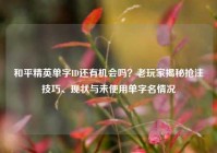和平精英单字ID还有机会吗？老玩家揭秘抢注技巧、现状与未使用单字名情况