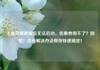 王者荣耀更新后无法启动、优惠券用不了？别慌！这些解决办法帮你快速搞定！