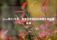Steam骑士2手游，像素世界里的热血骑士冒险新篇章