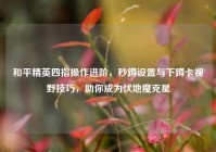 和平精英四指操作进阶，秒蹲设置与下蹲卡视野技巧，助你成为伏地魔克星