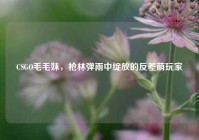 CSGO毛毛妹，枪林弹雨中绽放的反差萌玩家