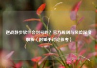 逆战静步软件会封号吗？官方规则与风险深度解析（附知乎讨论参考）
