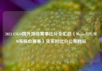 2024 CSGO国外顶级赛事比分全汇总（Major/EPL/IEM等核心赛事）及实时比分公布网站