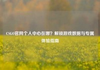 CSGO官网个人中心在哪？解锁游戏数据与专属体验指南