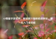 CF韩服手游官网，解锁原汁原味枪战体验，新手入门全攻略