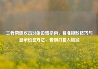 王者荣耀攻击对象设置指南，精准锁敌技巧与显示设置方法，告别打错人尴尬