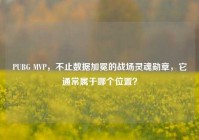 PUBG MVP，不止数据加冕的战场灵魂勋章，它通常属于哪个位置？
