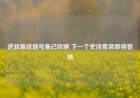 逆战新战场号角已吹响 下一个史诗套装即将登场