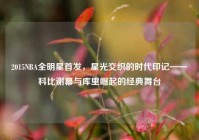 2015NBA全明星首发，星光交织的时代印记——科比谢幕与库里崛起的经典舞台