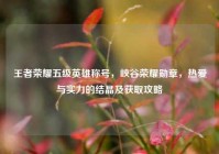 王者荣耀五级英雄称号，峡谷荣耀勋章，热爱与实力的结晶及获取攻略