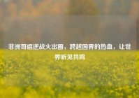 非洲哥唱逆战火出圈，跨越国界的热血，让世界听见共鸣