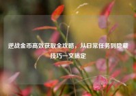 逆战金币高效获取全攻略，从日常任务到隐藏技巧一文搞定