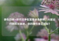 使命召唤16现代战争配置要求全解析，从能运行到极致画质，你的硬件是否达标？