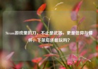 Steam游戏里的刀，不止是武器，更是信仰与情怀，下架后还能玩吗？