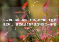Steam港区vs澳区vs国区，价格、游戏库、支付全维度对比，哪区更适合你？港区和国区一样吗？