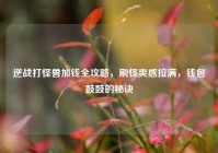 逆战打怪兽加钱全攻略，刷怪爽感拉满，钱包鼓鼓的秘诀