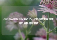 CSGO迷人眼皮肤磨损对比，光影流转的视觉盛宴及磨损情况解析
