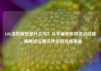 LOL洛的原型是什么鸟？从华丽外形到灵动技能，揭秘这位魔法伴侣的灵感来源