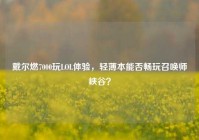 戴尔燃7000玩LOL体验，轻薄本能否畅玩召唤师峡谷？