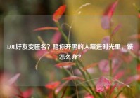 LOL好友变匿名？陪你开黑的人藏进时光里，该怎么办？