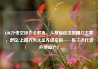 LOL孙悟空操作全解析，从基础连招到团战主宰，野区/上路齐天大圣养成指南——猴子操作真的简单吗？
