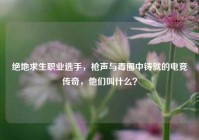 绝地求生职业选手，枪声与毒圈中铸就的电竞传奇，他们叫什么？
