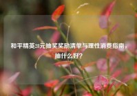 和平精英28元抽奖奖励清单与理性消费指南，抽什么好？