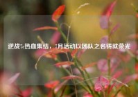 逆战7c热血集结，7月活动以团队之名铸就荣光