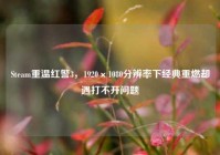 Steam重温红警3，1920×1080分辨率下经典重燃却遇打不开问题