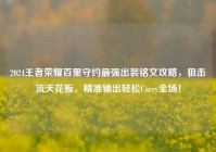2024王者荣耀百里守约最强出装铭文攻略，狙击流天花板，精准输出轻松Carry全场！