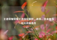 王者荣耀荣耀王者段位解析，体系、含金量与称号获取条件