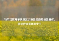 和平精英开车快速起步设置指南及位置解析，助你秒变赛场起步王