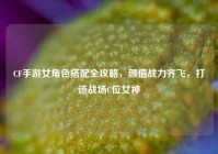 CF手游女角色搭配全攻略，颜值战力齐飞，打造战场C位女神