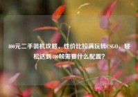 400元二手装机攻略，性价比拉满玩转CSGO，轻松达到400帧需要什么配置？