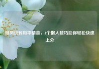随风玩转和平精英，4个懒人技巧助你轻松快速上分