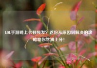 LOL手游晚上卡顿频发？这份从原因到解决的攻略助你丝滑上分！