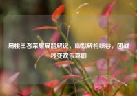 扁桃王者荣耀扁鹊解说，幽默解构峡谷，团战秒变欢乐喜剧