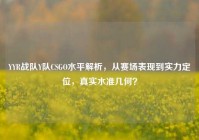 YYR战队Y队CSGO水平解析，从赛场表现到实力定位，真实水准几何？