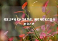 国足世界排名创历史新低，困境背后的反思与破局之路