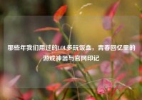 那些年我们用过的LOL多玩饭盒，青春回忆里的游戏神器与官网印记