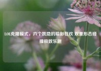 LOL克隆模式，六个凯隐的暗影狂欢 双重形态碰撞极致乐趣