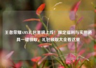 王者荣耀AMX礼包重磅上线！限定福利与实用道具一键领取，礼包领取大全看这里
