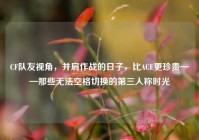 CF队友视角，并肩作战的日子，比ACE更珍贵——那些无法空格切换的第三人称时光