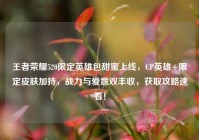 王者荣耀520限定英雄包甜蜜上线，CP英雄+限定皮肤加持，战力与爱意双丰收，获取攻略速看！